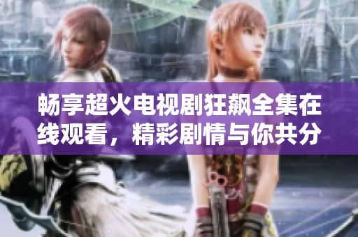 畅享超火电视剧狂飙全集在线观看，精彩剧情与你共分享