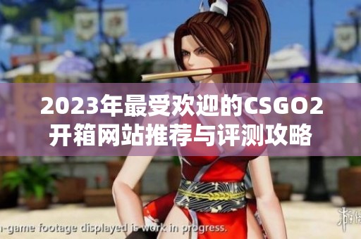 2023年最受欢迎的CSGO2开箱网站推荐与评测攻略