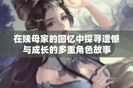 在姨母家的回忆中探寻遗憾与成长的多重角色故事