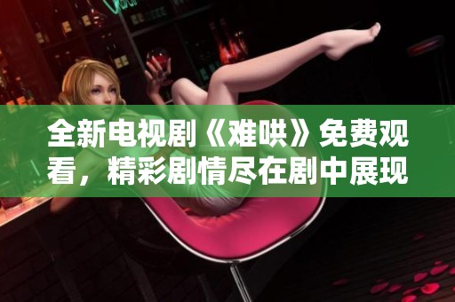 全新电视剧《难哄》免费观看，精彩剧情尽在剧中展现