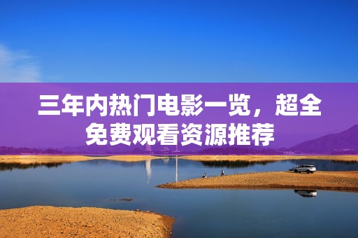 三年内热门电影一览，超全免费观看资源推荐