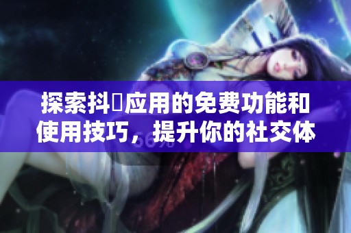 探索抖抈应用的免费功能和使用技巧，提升你的社交体验