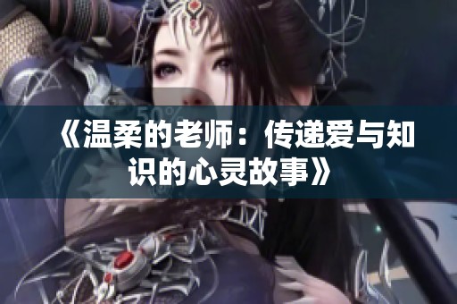 《温柔的老师：传递爱与知识的心灵故事》