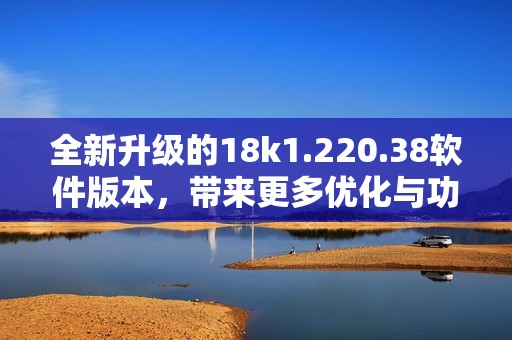 全新升级的18k1.220.38软件版本，带来更多优化与功能提升