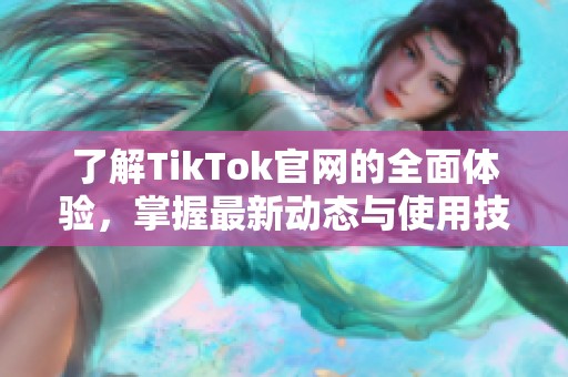 了解TikTok官网的全面体验，掌握最新动态与使用技巧的指南