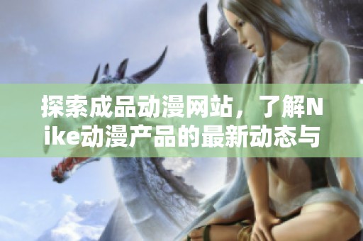 探索成品动漫网站，了解Nike动漫产品的最新动态与精彩内容