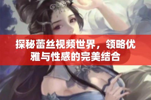 探秘蕾丝视频世界，领略优雅与性感的完美结合