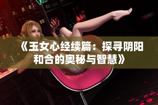 《玉女心经续篇：探寻阴阳和合的奥秘与智慧》
