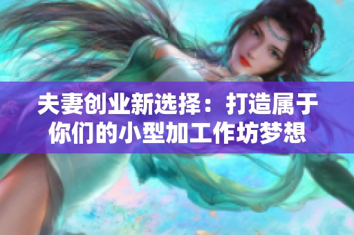 夫妻创业新选择：打造属于你们的小型加工作坊梦想
