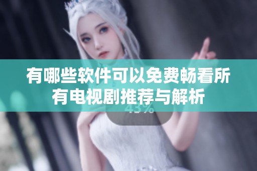 有哪些软件可以免费畅看所有电视剧推荐与解析
