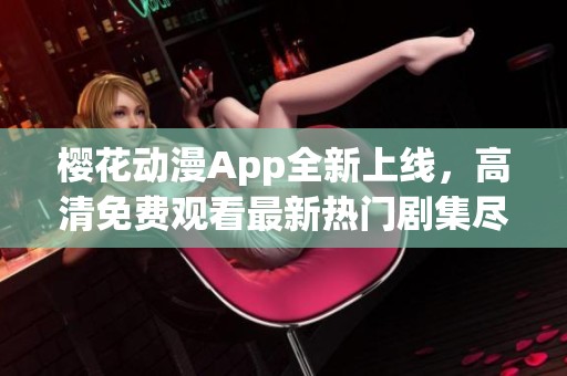 樱花动漫App全新上线，高清免费观看最新热门剧集尽在掌握