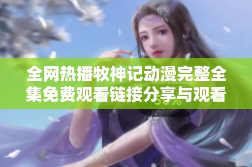 全网热播牧神记动漫完整全集免费观看链接分享与观看指南