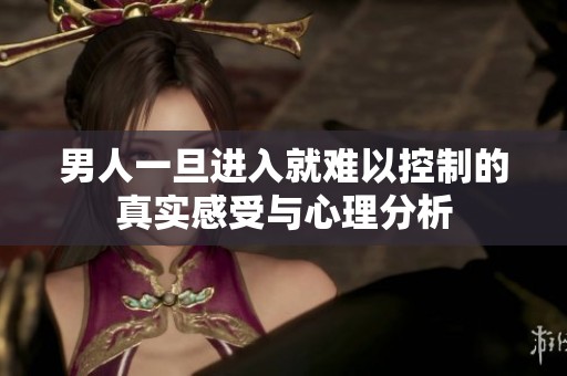 男人一旦进入就难以控制的真实感受与心理分析