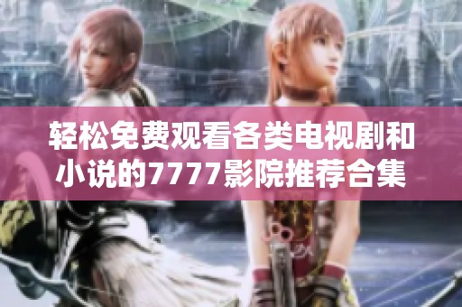 轻松免费观看各类电视剧和小说的7777影院推荐合集