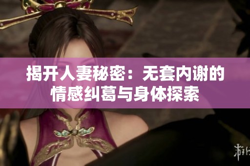 揭开人妻秘密：无套内谢的情感纠葛与身体探索