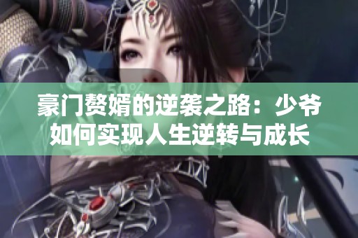 豪门赘婿的逆袭之路：少爷如何实现人生逆转与成长