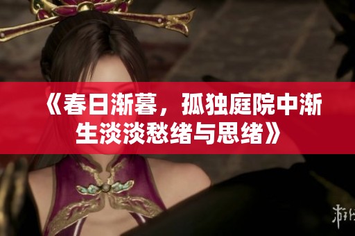 《春日渐暮，孤独庭院中渐生淡淡愁绪与思绪》