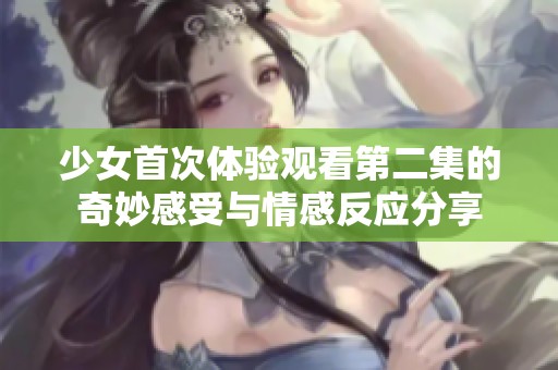少女首次体验观看第二集的奇妙感受与情感反应分享