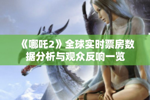 《哪吒2》全球实时票房数据分析与观众反响一览