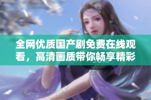 全网优质国产剧免费在线观看，高清画质带你畅享精彩故事