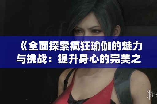 《全面探索疯狂瑜伽的魅力与挑战：提升身心的完美之旅》