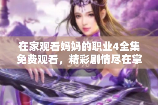 在家观看妈妈的职业4全集免费观看，精彩剧情尽在掌握之中
