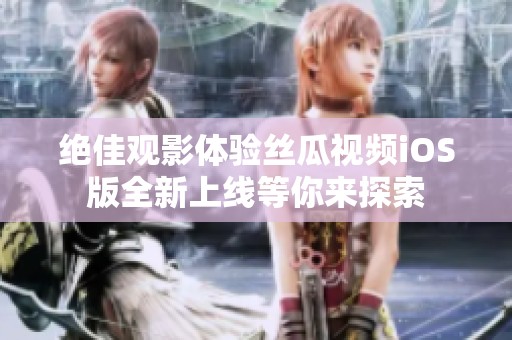 绝佳观影体验丝瓜视频iOS版全新上线等你来探索