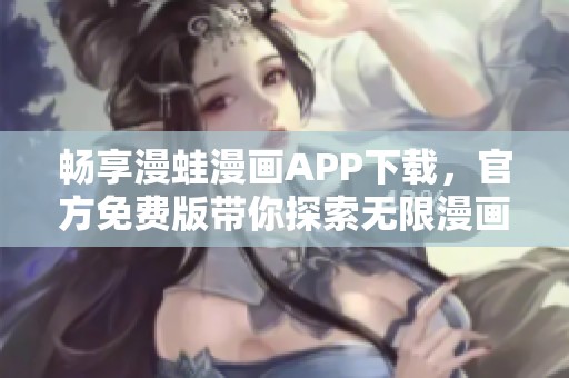 畅享漫蛙漫画APP下载，官方免费版带你探索无限漫画世界