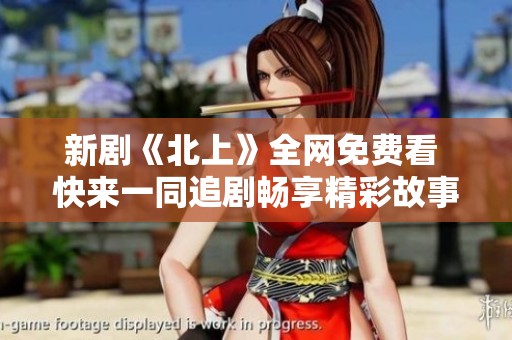 新剧《北上》全网免费看 快来一同追剧畅享精彩故事