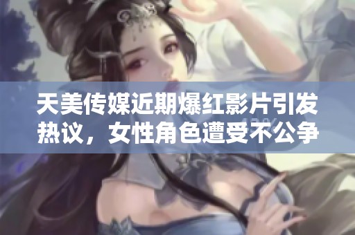 天美传媒近期爆红影片引发热议，女性角色遭受不公争议