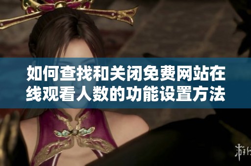 如何查找和关闭免费网站在线观看人数的功能设置方法