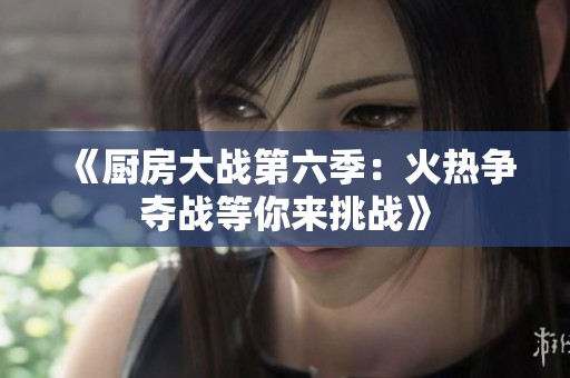 《厨房大战第六季：火热争夺战等你来挑战》