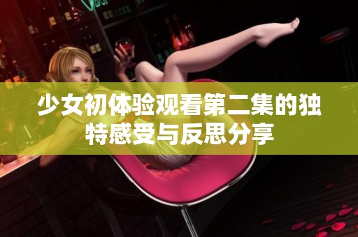 少女初体验观看第二集的独特感受与反思分享