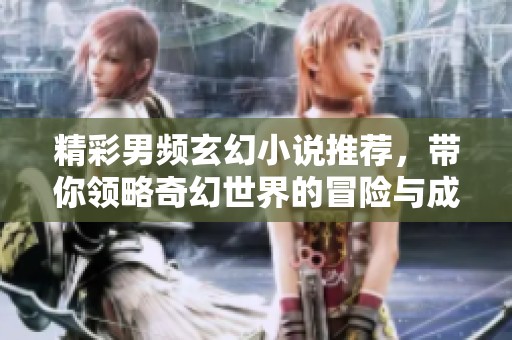 精彩男频玄幻小说推荐，带你领略奇幻世界的冒险与成长