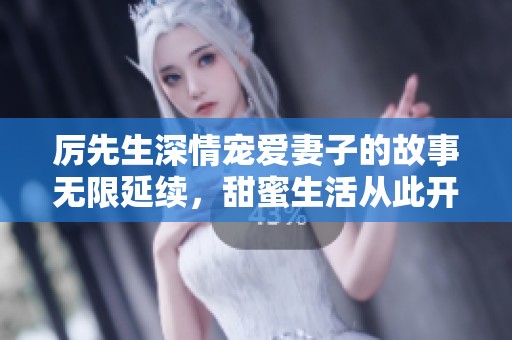 厉先生深情宠爱妻子的故事无限延续，甜蜜生活从此开启