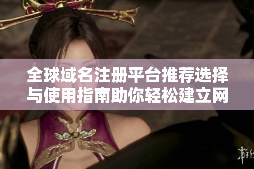 全球域名注册平台推荐选择与使用指南助你轻松建立网上品牌