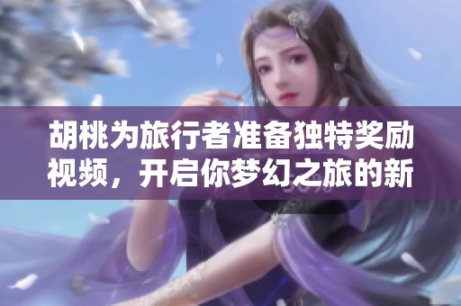 胡桃为旅行者准备独特奖励视频，开启你梦幻之旅的新篇章