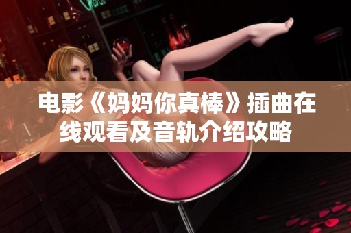 电影《妈妈你真棒》插曲在线观看及音轨介绍攻略