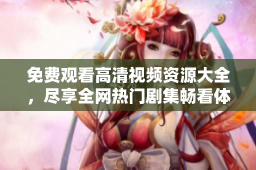免费观看高清视频资源大全，尽享全网热门剧集畅看体验