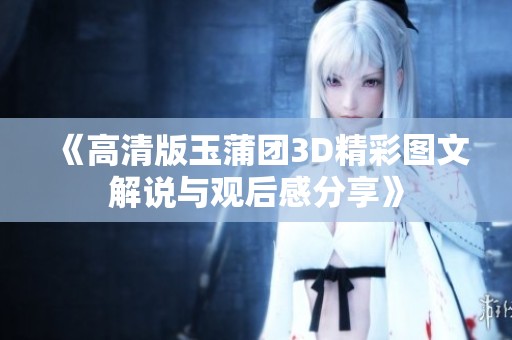 《高清版玉蒲团3D精彩图文解说与观后感分享》