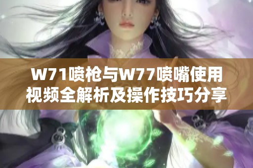 W71喷枪与W77喷嘴使用视频全解析及操作技巧分享
