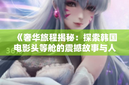 《奢华旅程揭秘：探索韩国电影头等舱的震撼故事与人物》
