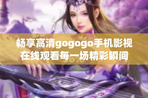 畅享高清gogogo手机影视在线观看每一场精彩瞬间
