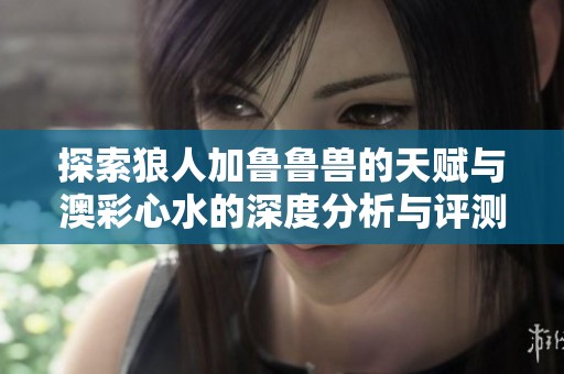 探索狼人加鲁鲁兽的天赋与澳彩心水的深度分析与评测