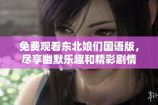 免费观看东北娘们国语版，尽享幽默乐趣和精彩剧情