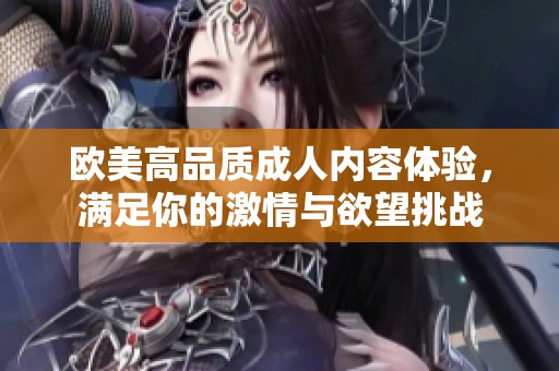 欧美高品质成人内容体验，满足你的激情与欲望挑战