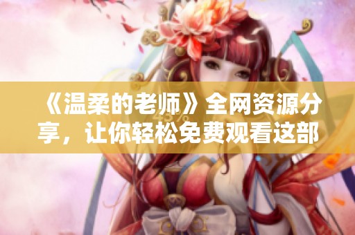 《温柔的老师》全网资源分享，让你轻松免费观看这部感人电影