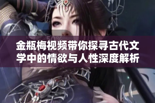 金瓶梅视频带你探寻古代文学中的情欲与人性深度解析