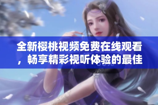 全新樱桃视频免费在线观看，畅享精彩视听体验的最佳选择