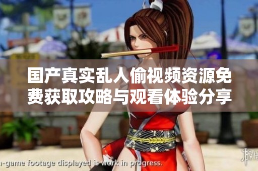 国产真实乱人偷视频资源免费获取攻略与观看体验分享